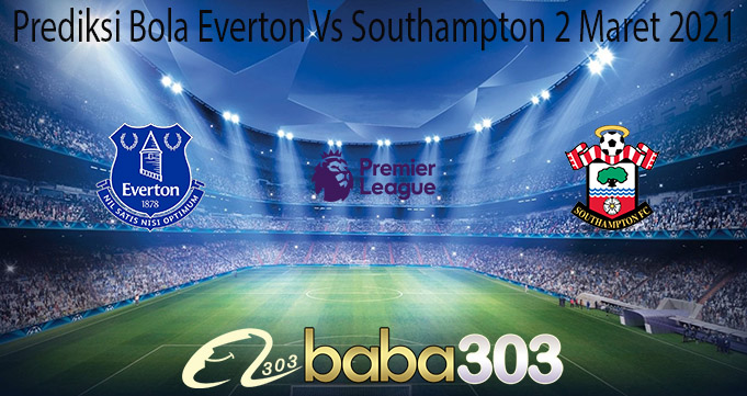 Prediksi Bola Everton Vs Southampton 2 Maret 2021