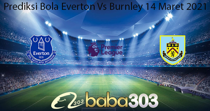 Prediksi Bola Everton Vs Burnley 14 Maret 2021