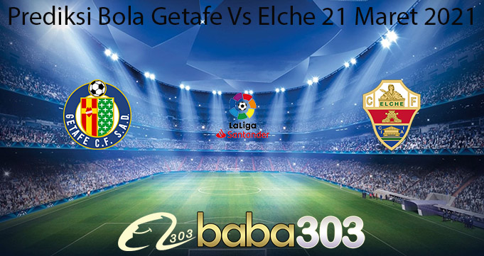 Prediksi Bola Getafe Vs Elche 21 Maret 2021