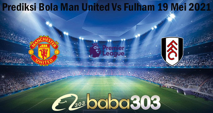 Prediksi Bola Man United Vs Fulham 19 Mei 2021