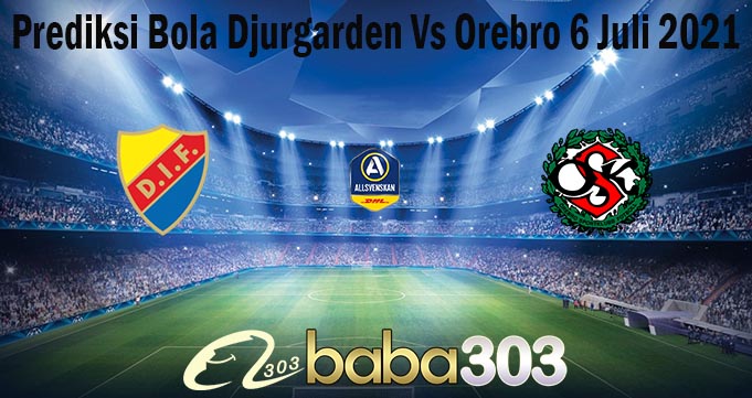 Prediksi Bola Djurgarden Vs Orebro 6 Juli 2021