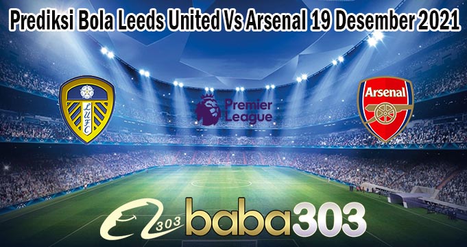 Prediksi Bola Leeds United Vs Arsenal 19 Desember 2021