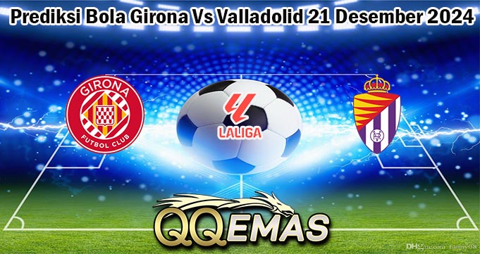 Prediksi Bola Girona Vs Valladolid 21 Desember 2024