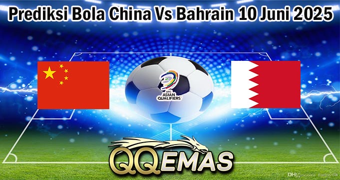 Prediksi Bola China Vs Bahrain 10 Juni 2025